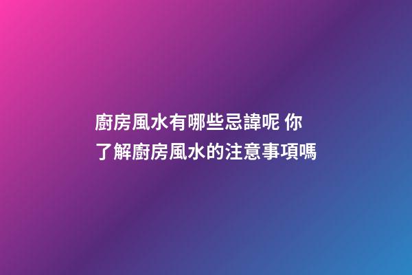 廚房風水有哪些忌諱呢 你了解廚房風水的注意事項嗎